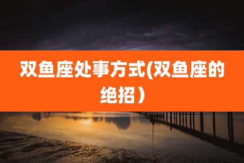 双鱼座处事方式(双鱼座的绝招)