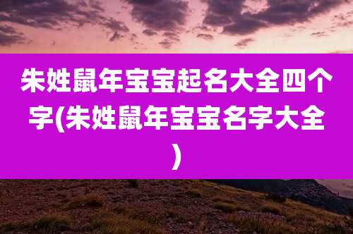 朱姓鼠年宝宝起名大全四个字(朱姓鼠年宝宝名字大全)