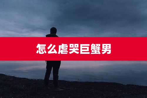 怎么虐哭巨蟹男