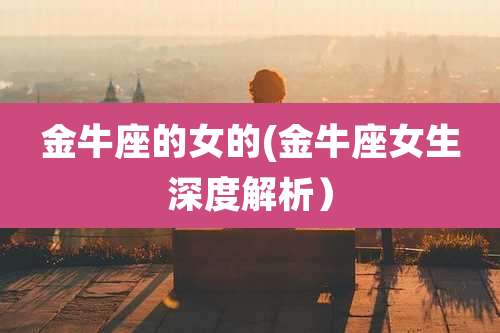 金牛座的女的(金牛座女生深度解析)