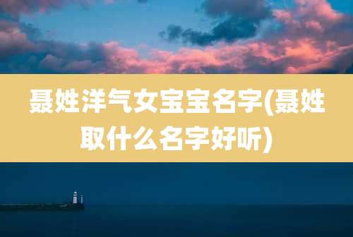 聂姓洋气女宝宝名字(聂姓取什么名字好听)