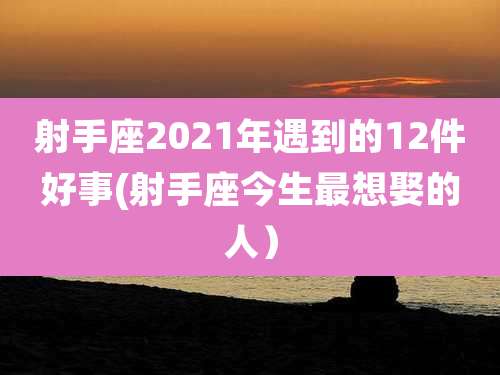 射手座2021年遇到的12件好事(射手座今生最想娶的人）