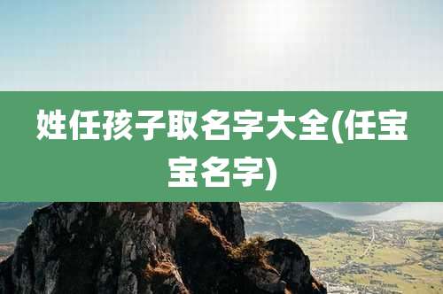 姓任孩子取名字大全(任宝宝名字)