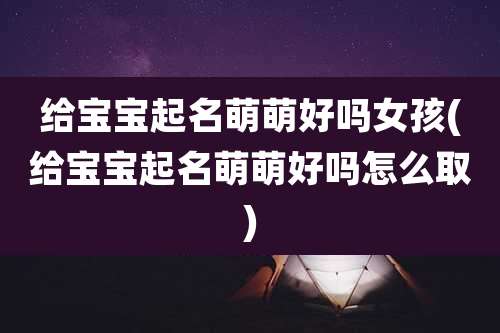 给宝宝起名萌萌好吗女孩(给宝宝起名萌萌好吗怎么取)