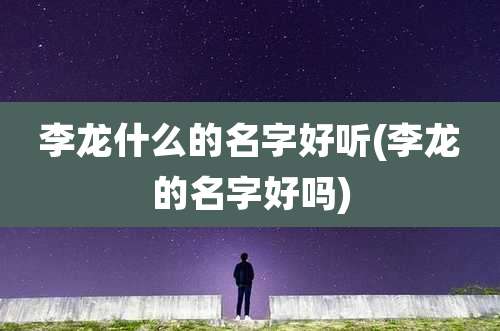 李龙什么的名字好听(李龙的名字好吗)