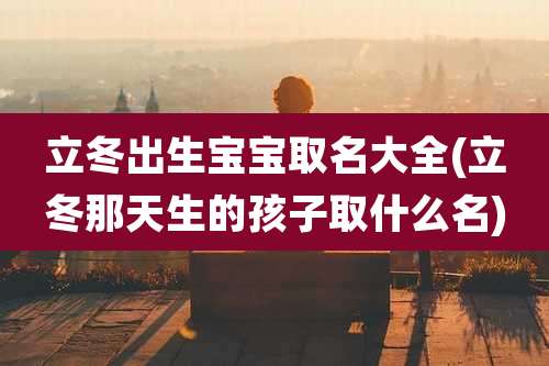 立冬出生宝宝取名大全(立冬那天生的孩子取什么名)
