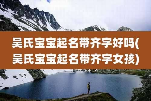 吴氏宝宝起名带齐字好吗(吴氏宝宝起名带齐字女孩)