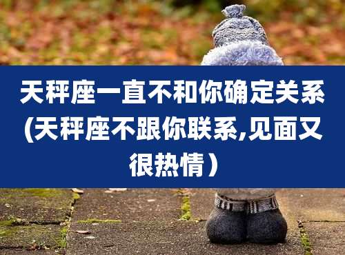 天秤座一直不和你确定关系(天秤座不跟你联系,见面又很热情)