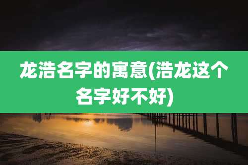 龙浩名字的寓意(浩龙这个名字好不好)