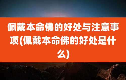 佩戴本命佛的好处与注意事项(佩戴本命佛的好处是什么)