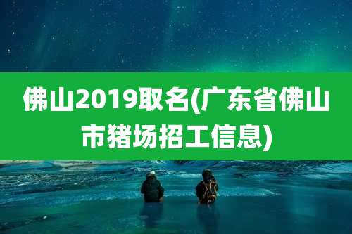 佛山2019取名(广东省佛山市猪场招工信息)