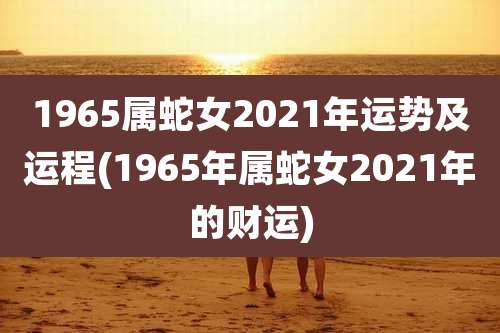 1965属蛇女2021年运势及运程(1965年属蛇女2021年的财运)