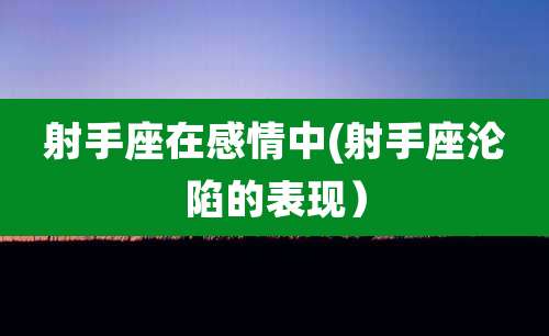射手座在感情中(射手座沦陷的表现)