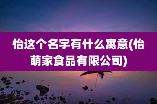 怡这个名字有什么寓意(怡萌家食品有限公司)