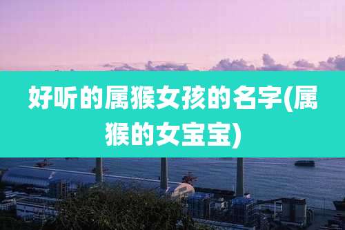 好听的属猴女孩的名字(属猴的女宝宝)