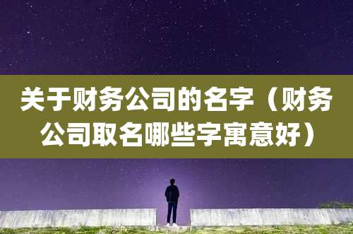 关于财务公司的名字(财务公司取名哪些字寓意好)