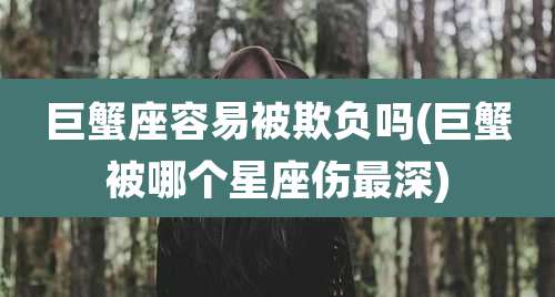 巨蟹座容易被欺负吗(巨蟹被哪个星座伤最深)