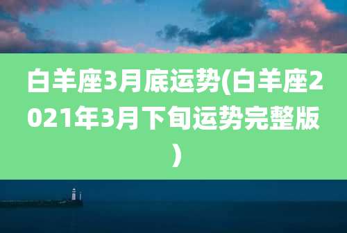 白羊座3月底运势(白羊座2021年3月下旬运势完整版）