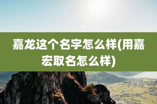 嘉龙这个名字怎么样(用嘉宏取名怎么样)