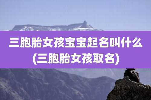 三胞胎女孩宝宝起名叫什么(三胞胎女孩取名)