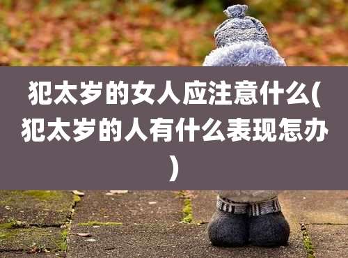 犯太岁的女人应注意什么(犯太岁的人有什么表现怎办)