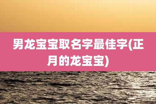 男龙宝宝取名字最佳字(正月的龙宝宝)