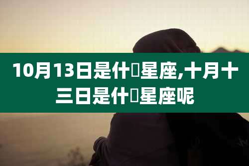 10月13日是什麼星座,十月十三日是什麼星座呢