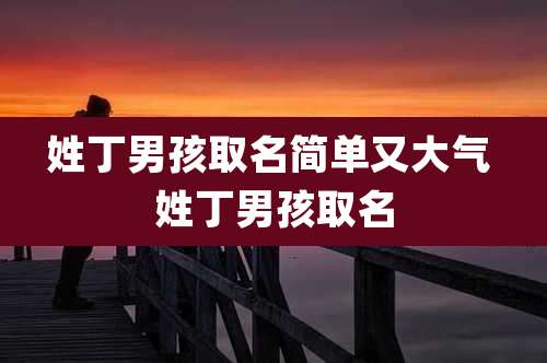 姓丁男孩取名简单又大气 姓丁男孩取名