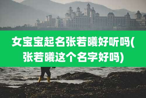 女宝宝起名张若曦好听吗(张若曦这个名字好吗)