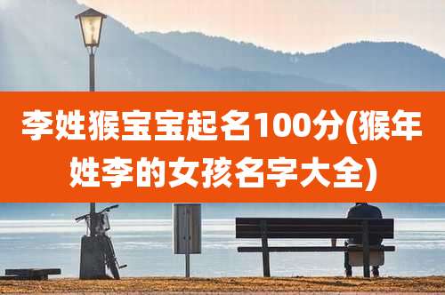 李姓猴宝宝起名100分(猴年姓李的女孩名字大全)