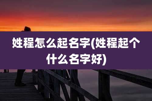 姓程怎么起名字(姓程起个什么名字好)
