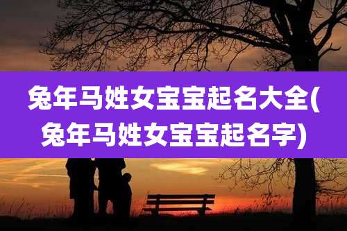 兔年马姓女宝宝起名大全(兔年马姓女宝宝起名字)