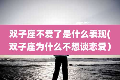 双子座不爱了是什么表现(双子座为什么不想谈恋爱）