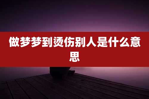 做梦梦到烫伤别人是什么意思