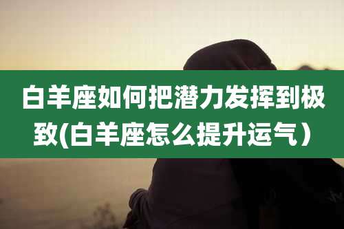 白羊座如何把潜力发挥到极致(白羊座怎么提升运气)