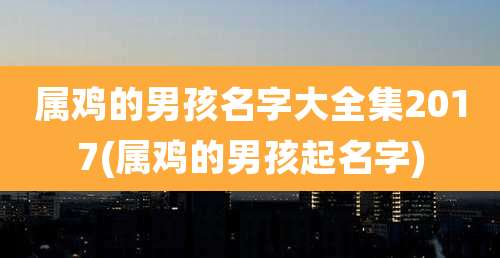 属鸡的男孩名字大全集2017(属鸡的男孩起名字)