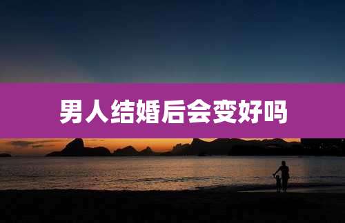 男人结婚后会变好吗