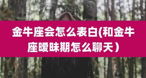 金牛座会怎么表白(和金牛座暧昧期怎么聊天）