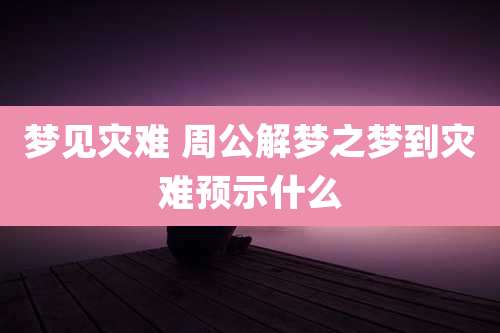 梦见灾难 周公解梦之梦到灾难预示什么