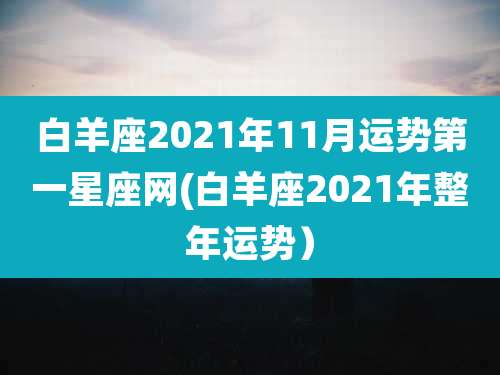 白羊座2021年11月运势第一星座网(白羊座2021年整年运势)