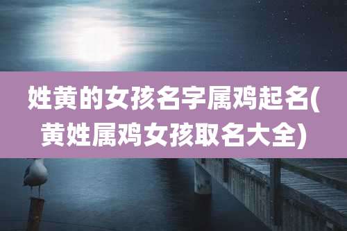 姓黄的女孩名字属鸡起名(黄姓属鸡女孩取名大全)