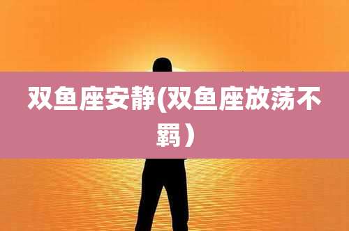 双鱼座安静(双鱼座放荡不羁)