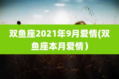 双鱼座2021年9月爱情(双鱼座本月爱情）