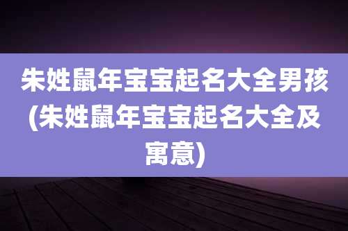 朱姓鼠年宝宝起名大全男孩(朱姓鼠年宝宝起名大全及寓意)