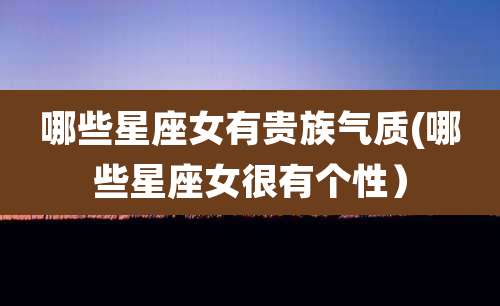 哪些星座女有贵族气质(哪些星座女很有个性）