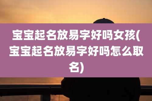 宝宝起名放易字好吗女孩(宝宝起名放易字好吗怎么取名)