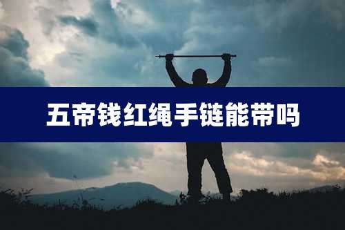五帝钱红绳手链能带吗