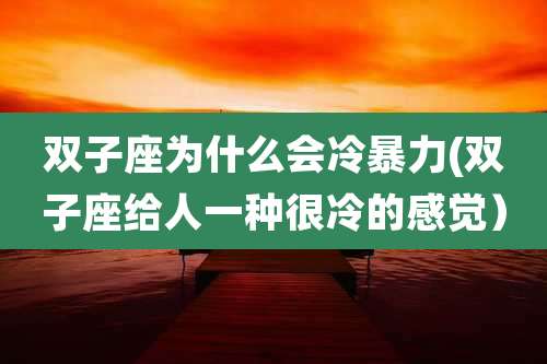 双子座为什么会冷暴力(双子座给人一种很冷的感觉）