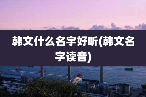 韩文什么名字好听(韩文名字读音)
