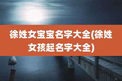 徐姓女宝宝名字大全(徐姓女孩起名字大全)